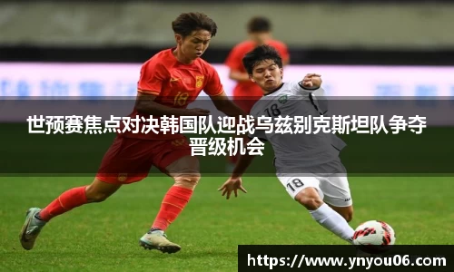 三亿体育世预赛焦点对决韩国队迎战乌兹别克斯坦队争夺晋级机会